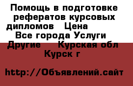 Помощь в подготовке рефератов/курсовых/дипломов › Цена ­ 2 000 - Все города Услуги » Другие   . Курская обл.,Курск г.